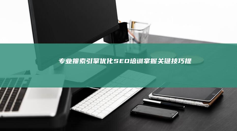 专业搜索引擎优化SEO培训：掌握关键技巧提升线上排名